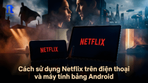 Cách sử dụng Netflix trên điện thoại và máy tính bảng Android chi tiết từ A–Z