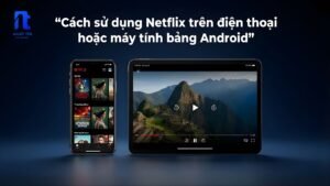 Cách sử dụng Netflix trên điện thoại hoặc máy tính bảng Android